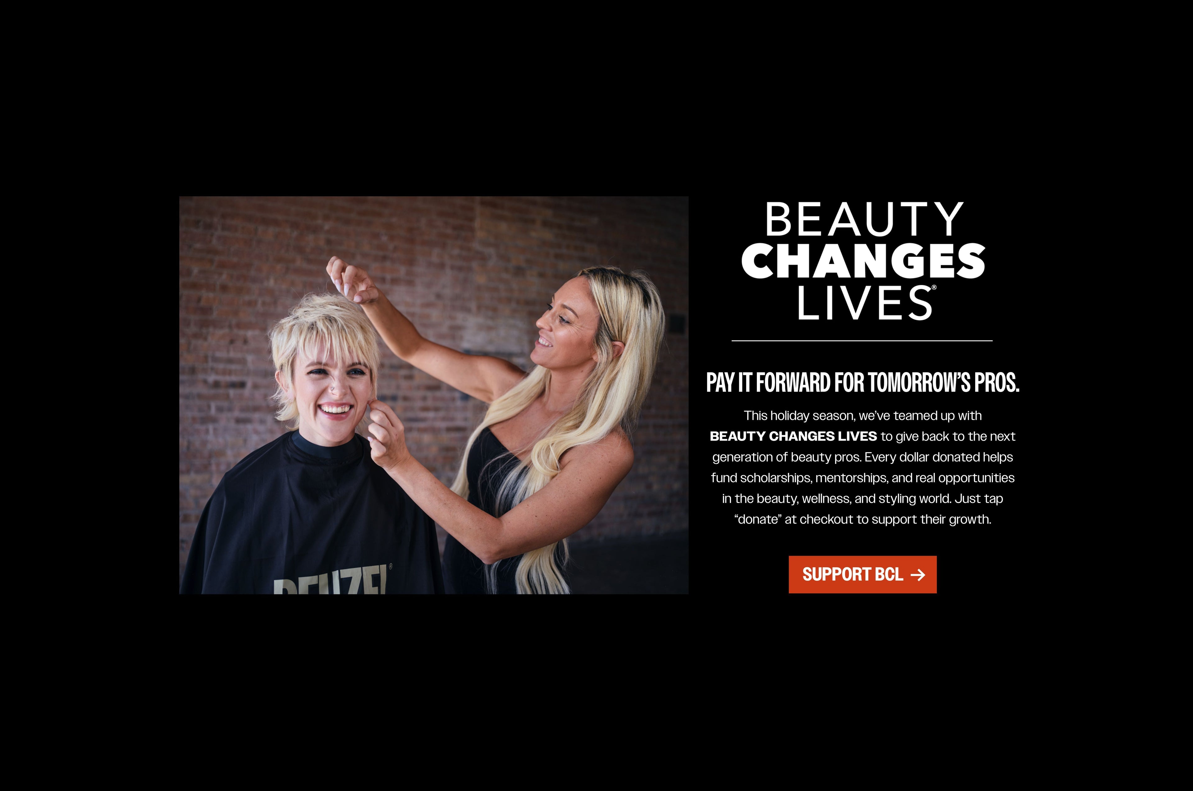 Donate to Beauty Changes Lives at checkout. Click here to learn more about the next generation of beauty pros and how to give back to fund scholarships, mentorships, and real opportunities in the beauty space. 