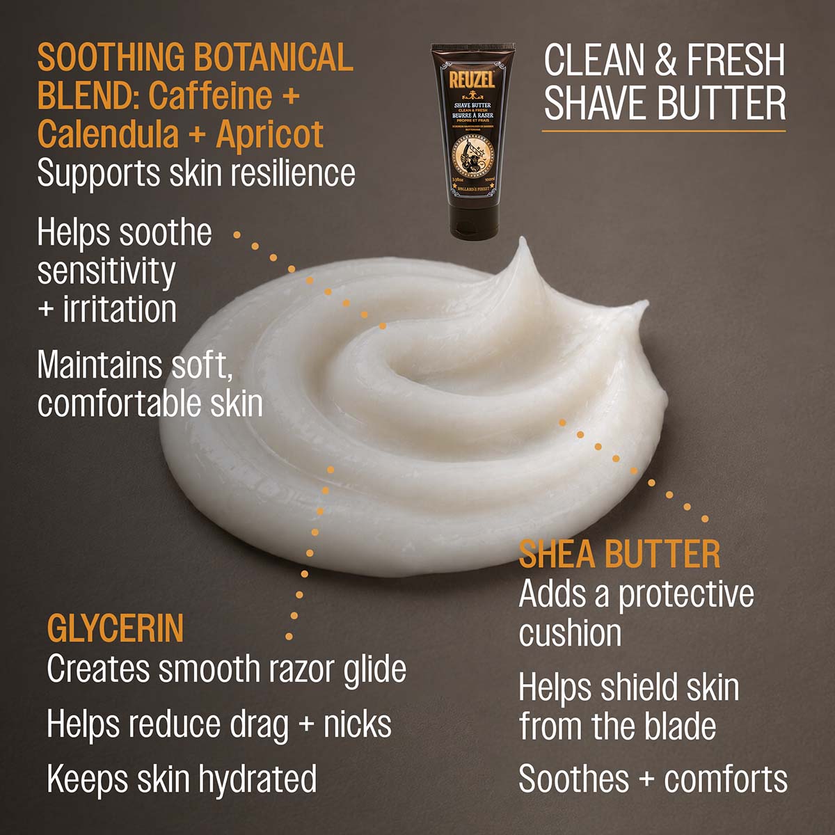 Clean and fresh shave butter soothing botanical blend: caffine calendula apricot supports skin resilience helps soothe sensitivity and irritation maintains soft, comfortable skin glycerin creates smooth razor glide helps reduce drag and nicks keeps skin hydrated shea butter adds a protective cushion helps shield skin from blade soothes and comforts