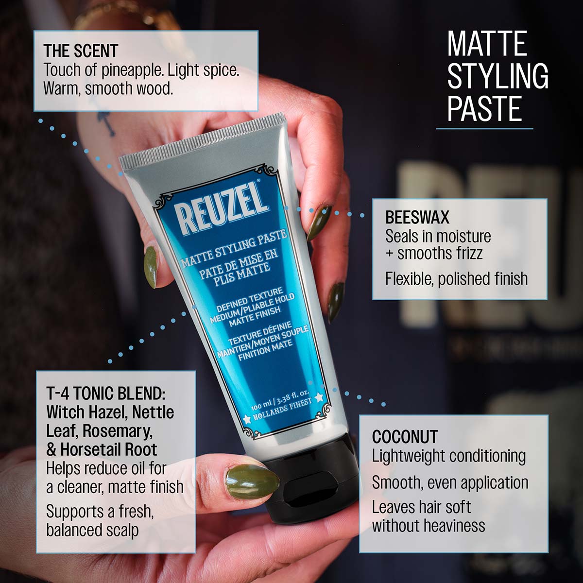 Reuzel matte styling paste the scent touch of pineapple light spice warm, smooth wood beeswax seals in moisture and smooths frizz flexible polished finish t-4 tonic blend: witch hazel, nettle leaf, rosemary, and horsetail root helps reduce oil for a cleaner, matte finish supports a fresh, balanced scalp coconut lightweight conditioning smooth, even application leaves hair soft without heaviness