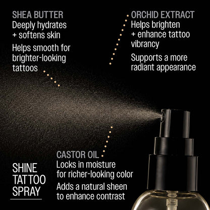 Image depicts REUZEL shine tattoo spray dispensing fine mist 

SHEA BUTTER
Deeply hydrates + softens skin
Helps smooth for brighter-looking tattoos

CASTOR OIL
Locks in moisture for richer-looking color
Adds a natural sheen to enhance contrast

ORCHID EXTRACT
Helps brighten + enhance tattoo vibrancy
Supports a more radiant appearance

PAPAYA EXTRACT
Gently exfoliates to reveal brighter ink
Helps tattoos look more vivid + defined
