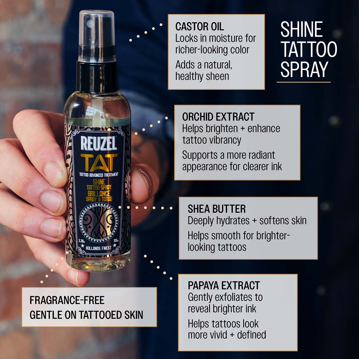 Reuzel TAT shine tattoo spray castor oil locks in moisture for richer-looking color adds a natural, healthy sheen orchid extract helps brighten and enhance tattoo vibrancy supports a more radiant apperance for clearer ink shea butter deeply hydrates and softens skin helps smooth for brighter looking tattoos papaya extract gently exfoliates to reveal brighter ink helps tatoos look more vivid and defined fragrance free gentle on tattooed skin